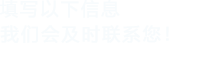 填寫(xiě)以下信息，我們會(huì)及時(shí)聯(lián)系您！